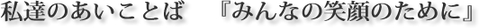 私達のあいことば「みんなの笑顔のために」